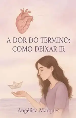 A DOR DO TÉRMINO: COMO DEIXAR IR: Um guia profundo para curar, se libertar e se reencontrar após o fim de um relacionamento – Angélica Marques