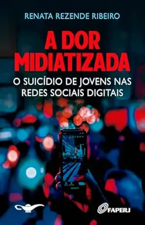 A dor midiatizada: o suicídio de jovens nas redes sociais digitais – Renata Rezende Ribeiro A dor midiatizada: o suicídio de jovens nas redes sociais digitais – Renata Rezende Ribeiro