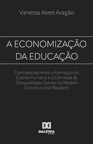 A Economização da Educação: Contradições entre a Formação do Capital Humano e o Combate às Desigualdades Sociais no Modelo Constitucional Brasileiro – Vanessa Alves Aragao