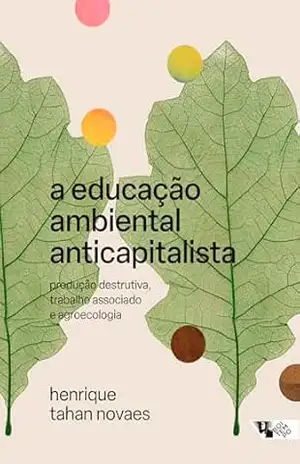 A educação ambiental anticapitalista: produção destrutiva, trabalho associado e agroecologia – Henrique Tahan Novaes A educação ambiental anticapitalista: produção destrutiva, trabalho associado e agroecologia – Henrique Tahan Novaes
