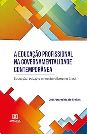 A educação profissional na governamentalidade contemporânea: educação, trabalho e neoliberalismo no Brasil – Josí Aparecida de Freitas