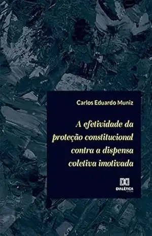 A efetividade da proteção constitucional contra a dispensa coletiva imotivada – Carlos Eduardo Muniz A efetividade da proteção constitucional contra a dispensa coletiva imotivada – Carlos Eduardo Muniz