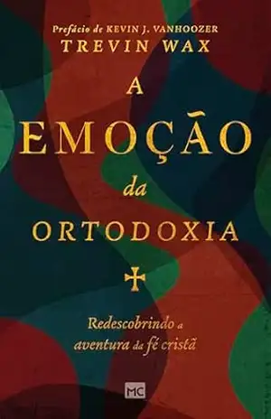 A emoção da ortodoxia: Redescobrindo a aventura da fé cristã – Trevin Wax