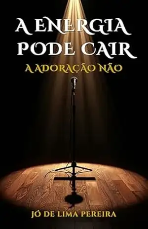 A ENERGIA PODE CAIR, A ADORAÇÃO NÃO: Resgatando a essência do louvor em uma igreja dominada pela técnica. – JÓ DE LIMA PEREIRA