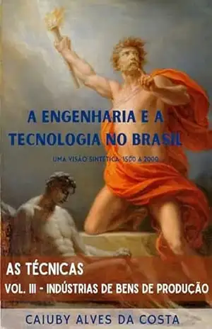 A Engenharia e a Tecnologia no Brasil – Uma Visão Sintética: 1500 a 2000: Volume III – Indústrias de Bens de Produção – Caiuby Alves da Costa A Engenharia e a Tecnologia no Brasil – Uma Visão Sintética: 1500 a 2000: Volume III – Indústrias de Bens de Produção – Caiuby Alves da Costa