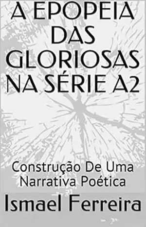 Capa do livro A EPOPEIA DAS GLORIOSAS NA SÉRIE A2: Construção De Uma Narrativa Poética - Ismael Ferreira