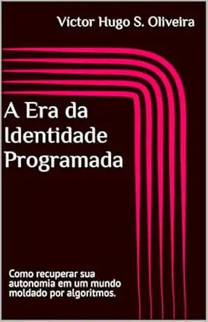 A Era da Identidade Programada: Como recuperar sua autonomia em um mundo moldado por algoritmos. – Víctor Hugo S. Oliveira