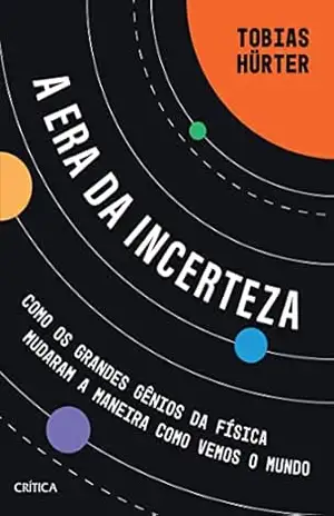 A era da incerteza: Como os grandes gênios da física mudaram a maneira como vemos o mundo – Tobias Hürter