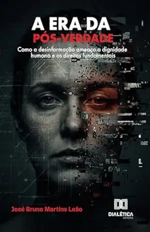 A era da pós–verdade: Como a desinformação ameaça a dignidade humana e os direitos fundamentais – José Bruno Martins Leão A era da pós–verdade: Como a desinformação ameaça a dignidade humana e os direitos fundamentais – José Bruno Martins Leão