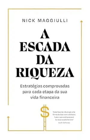 A escada da riqueza: Estratégias comprovadas para cada etapa da sua vida financeira – Nick Maggiulli