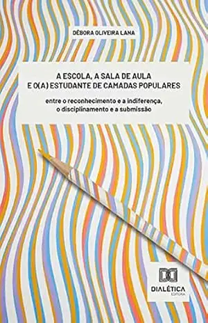 A escola, a sala de aula e o(a) estudante de camadas populares: entre o reconhecimento e a indiferença, o disciplinamento e a submissão - Débora Oliveira Lana A escola, a sala de aula e o(a) estudante de camadas populares: entre o reconhecimento e a indiferença, o disciplinamento e a submissão - Débora Oliveira Lana