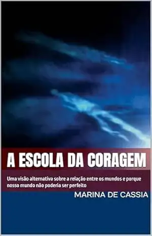 A Escola da Coragem: Uma visão alternativa sobre a relação entre os mundos e porque nosso mundo não poderia ser perfeito – Marina de Cassia