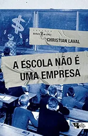 A escola não é uma empresa: o neoliberalismo em ataque ao ensino público – Christian Laval