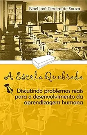 A ESCOLA QUEBRADA: Discutindo problemas reais para o desenvolvimento da aprendizagem humana – NOEL JOSÉ PEREIRA DE SOUZA A ESCOLA QUEBRADA: Discutindo problemas reais para o desenvolvimento da aprendizagem humana – NOEL JOSÉ PEREIRA DE SOUZA