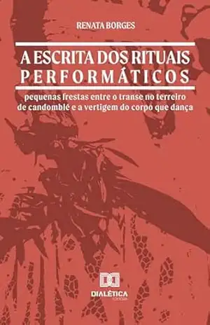 A escrita dos rituais performáticos: pequenas frestas entre o transe no terreiro de candomblé e a vertigem do corpo que dança – RENATA BORGES