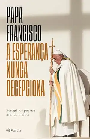 A esperança nunca decepciona: Peregrinos por um mundo melhor – Papa Francisco