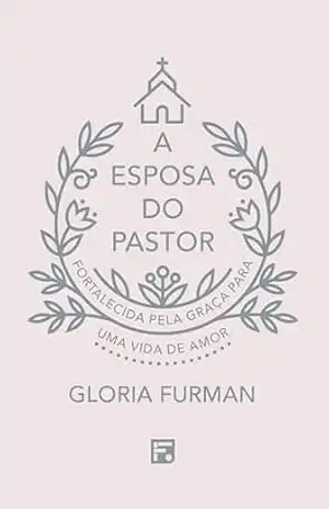 A esposa do pastor: fortalecida pela graça para uma vida de amor – Furman Gloria C.