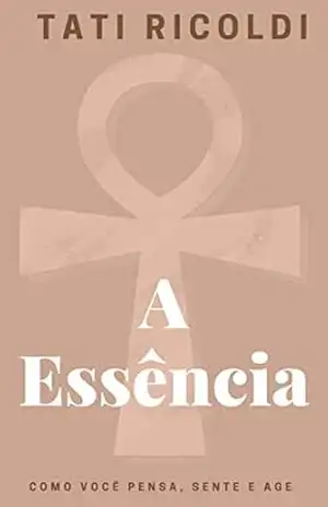A essência: Como você pensa, sente e age. – Tati  Ricoldi