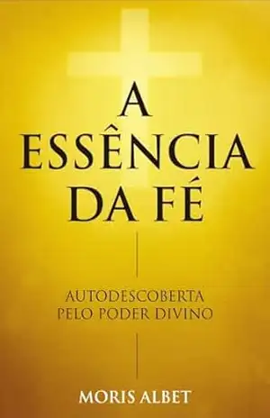 A ESSENCIA DA FÉ: AUTODESCOBERTA PELO PODER DIVINO - Moris Albet Souza Leal