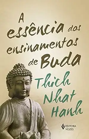 A Essência dos ensinamentos de Buda: Transformando o sofrimento em paz, alegria e libertação – Thich Nhat Hanh