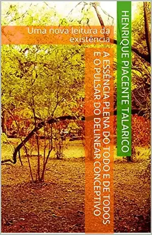 A Essência Plena do Todo e de Todos e o Pulsar do Delinear Conceptivo: Uma nova leitura da existência – Henrique Piacente Talarico