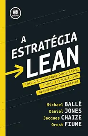 A Estratégia Lean: Para Criar Vantagem Competitiva, Inovar e Produzir com Crescimento Sustentável – Michael Ballé
