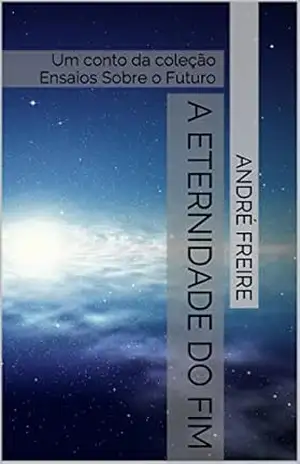 A Eternidade do Fim: Um conto da coleção Ensaios Sobre o Futuro – André freire
