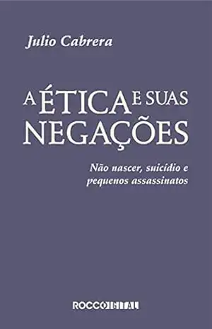 A ética e suas negações: Não nascer, suicídio e pequenos assassinatos – Julio Cabrera