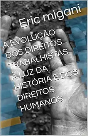 A EVOLUÇÃO DOS DIREITOS TRABALHISTAS À LUZ DA HISTÓRIA E DOS DIREITOS HUMANOS – Eric migani