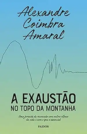 A exaustão no topo da montanha: Uma jornada de reconexão com outros ritmos da vida e com o que é essencial – Alexandre Coimbra Amaral A exaustão no topo da montanha: Uma jornada de reconexão com outros ritmos da vida e com o que é essencial – Alexandre Coimbra Amaral