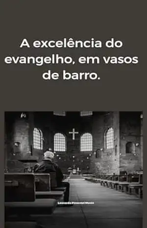 A excelência do evangelho em vasos de barro: A excelência do evangelho – Leonardo  Pimentel Menin