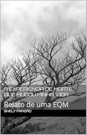 A experiência de morte que mudou minha vida: Relato de uma EQM - Shely Frazão A experiência de morte que mudou minha vida: Relato de uma EQM - Shely Frazão
