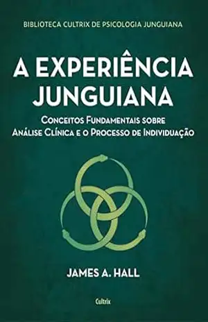 A experiência junguiana: Conceitos fundamentais sobre análise clínica e o processo de individuação - James A. Hall A experiência junguiana: Conceitos fundamentais sobre análise clínica e o processo de individuação - James A. Hall
