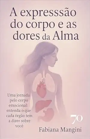 A expressão do corpo e as dores da alma: uma jornada pelo corpo emocional: entenda o que cada órgão tem a dizer sobre você - Fabiana Mangini A expressão do corpo e as dores da alma: uma jornada pelo corpo emocional: entenda o que cada órgão tem a dizer sobre você - Fabiana Mangini