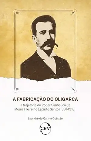 Capa do livro A fabricação do oligarca: A trajetória do Poder Simbólico de Moniz Freire no Espírito Santo (1881–1918) - Leandro do Carmo Quintão