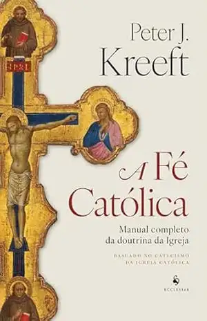 A Fé Católica: Manual completo da doutrina da Igreja – Peter Kreeft A Fé Católica: Manual completo da doutrina da Igreja – Peter Kreeft