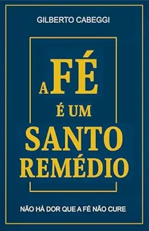 A Fé é um Santo Remédio: Como Curar Ansiedade, Medo e Pensamentos Acelerados com a Fé: Um guia simples para encontrar paz interior, fortalecer a fé e enfrentar problemas reais com equilíb – Gilberto Cabeggi