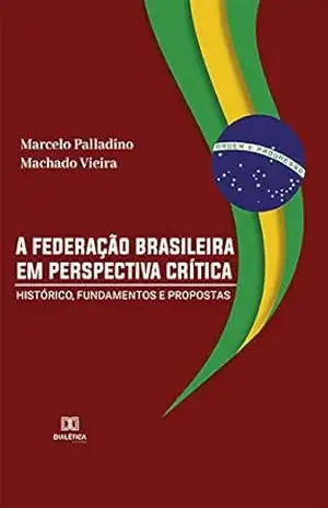 A federação brasileira em perspectiva crítica: histórico, fundamentos e propostas – Marcelo Palladino Machado Vieira A federação brasileira em perspectiva crítica: histórico, fundamentos e propostas – Marcelo Palladino Machado Vieira