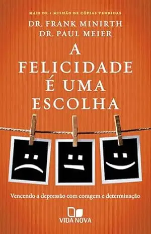 A felicidade é uma escolha: Vencendo a depressão com coragem e determinação – FRANK MINIRTH A felicidade é uma escolha: Vencendo a depressão com coragem e determinação – FRANK MINIRTH
