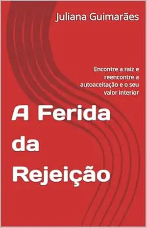 A Ferida da Rejeição: Encontre a raiz e reencontre a autoaceitação e o seu valor interior – Juliana Guimarães A Ferida da Rejeição: Encontre a raiz e reencontre a autoaceitação e o seu valor interior – Juliana Guimarães