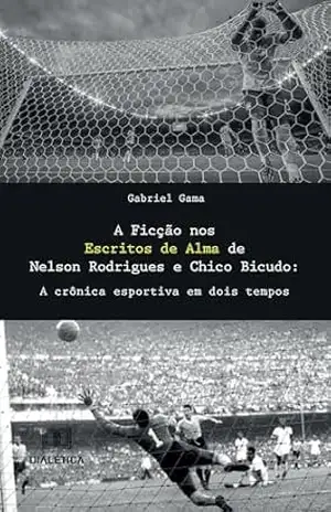 A Ficção nos Escritos de Alma de Nelson Rodrigues e Chico Bicudo: a crônica esportiva em dois tempos – Gabriel Gama
