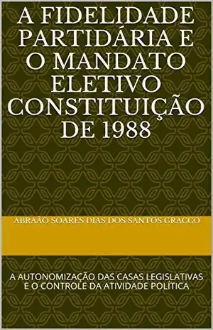 A FIDELIDADE PARTIDÁRIA E O MANDATO ELETIVO CONSTITUIÇÃO DE 1988: A AUTONOMIZAÇÃO DAS CASAS LEGISLATIVAS E O CONTROLE DA ATIVIDADE POLÍTICA – Abraão Soares dias dos santos gracco