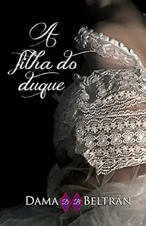 A filha do Duque: Somente uma pessoa com luz angelical pode ajudá–lo a sair do mundo sombrio (As Filhas Livro 3) – Dama Beltrán