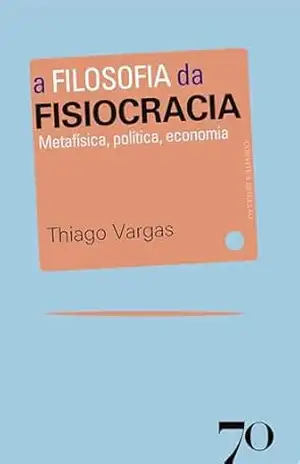 A Filosofia da Fisiocracia: Metafísica, política, economia – Thiago Vargas Escobar Azevedo