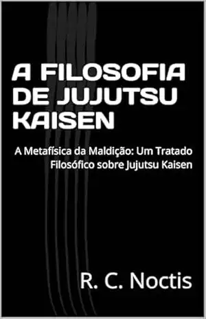 A FILOSOFIA DE JUJUTSU KAISEN: A Metafísica da Maldição: Um Tratado Filosófico sobre Jujutsu Kaisen – R. C. Noctis A FILOSOFIA DE JUJUTSU KAISEN: A Metafísica da Maldição: Um Tratado Filosófico sobre Jujutsu Kaisen – R. C. Noctis