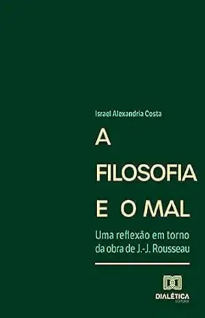 A Filosofia e o Mal: uma reflexão em torno da obra de J.–J. Rousseau – Israel Alexandria Costa