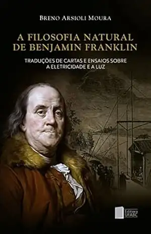 A filosofia natural de Benjamin Franklin: traduções de cartas e ensaios sobre a eletricidade e a luz – Breno Arsioli Moura