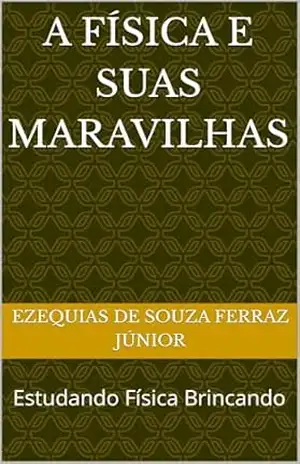 A Física e suas Maravilhas: Estudando Física Brincando – Ezequias De Souza Ferraz Júnior