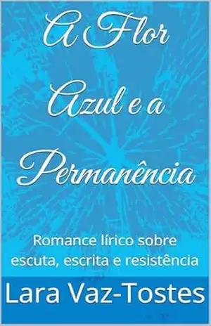 A Flor Azul e a Permanência: Romance lírico sobre escuta, escrita e resistência – Lara Vaz-Tostes A Flor Azul e a Permanência: Romance lírico sobre escuta, escrita e resistência – Lara Vaz-Tostes
