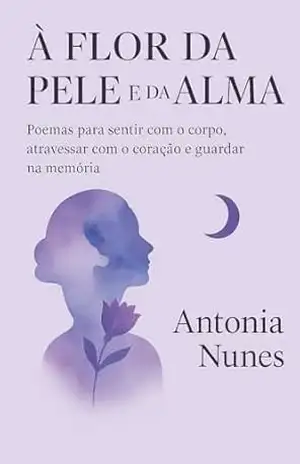 A flor da Pele e da Alma: Poemas para sentir com o corpo atravessar com o coração e guardar na memória - Antonia Nunes A flor da Pele e da Alma: Poemas para sentir com o corpo atravessar com o coração e guardar na memória - Antonia Nunes